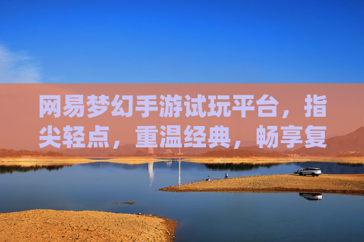 网易梦幻手游试玩平台，指尖轻点，重温经典，畅享复古仙侠之旅