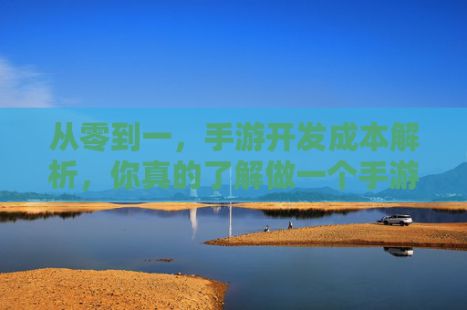 从零到一，手游开发成本解析，你真的了解做一个手游要多少钱吗？