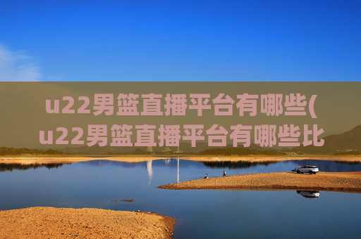 u22男篮直播平台有哪些(u22男篮直播平台有哪些比赛)