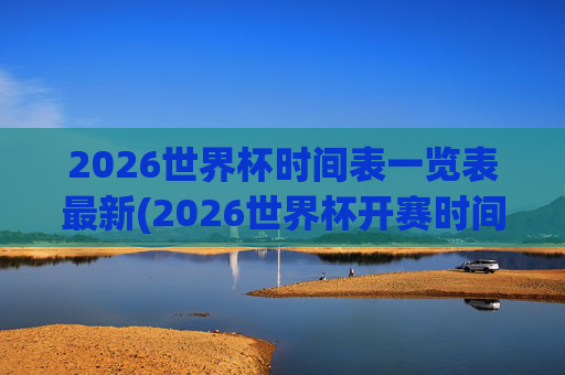 2026世界杯时间表一览表最新(2026世界杯开赛时间)