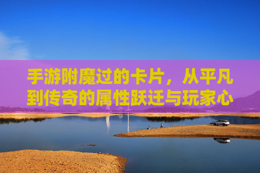手游附魔过的卡片，从平凡到传奇的属性跃迁与玩家心路，手游附魔过的卡片，从平凡到传奇的属性跃迁与玩家心路