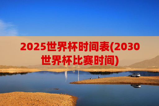 2025世界杯时间表(2030世界杯比赛时间)