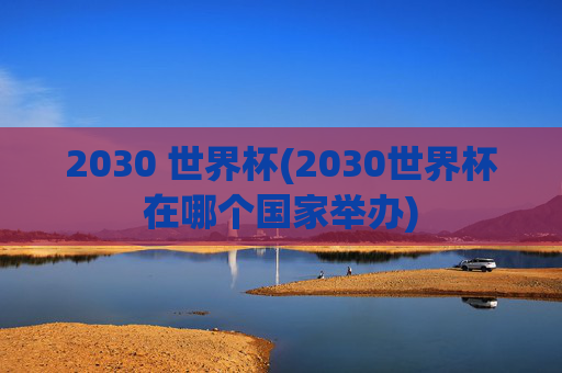 2030 世界杯(2030世界杯在哪个国家举办)