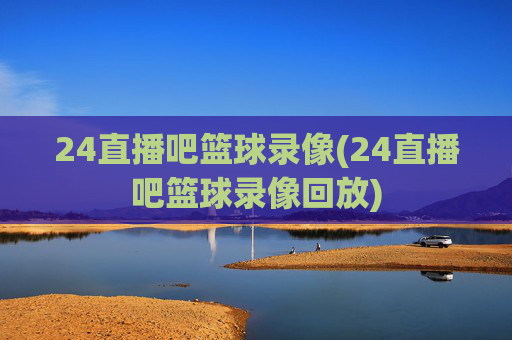 24直播吧篮球录像(24直播吧篮球录像回放)