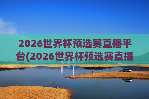 2026世界杯预选赛直播平台(2026世界杯预选赛直播)