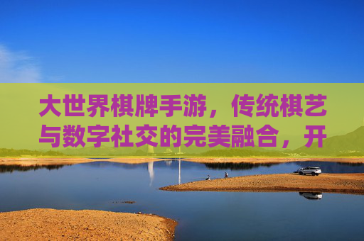 大世界棋牌手游,传统棋艺与数字社交的完美融合,开启指尖下的博弈新体验,大世界棋牌手游,传统棋艺与数字社交的完美融合,开启指尖下的博弈新体验