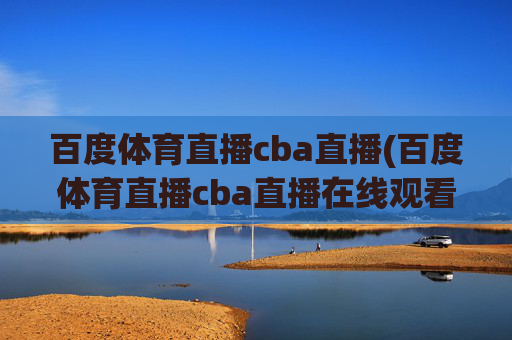 百度体育直播cba直播(百度体育直播cba直播在线观看)