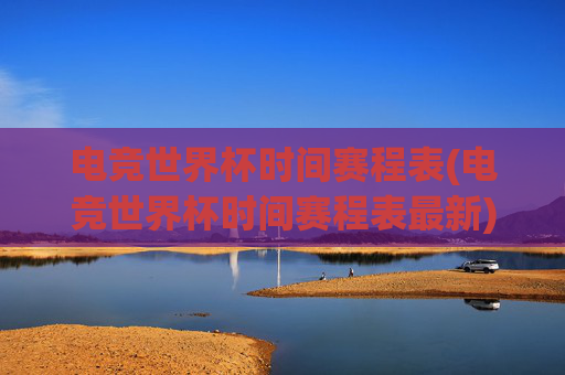 电竞世界杯时间赛程表(电竞世界杯时间赛程表最新)