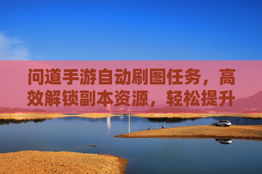 问道手游自动刷图任务,高效解锁副本资源,轻松提升等级与装备