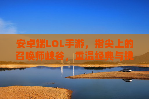 安卓端LOL手游，指尖上的召唤师峡谷，重温经典与挑战的无限乐趣
