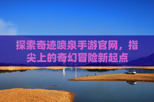 探索奇迹喷泉手游官网,指尖上的奇幻冒险新起点