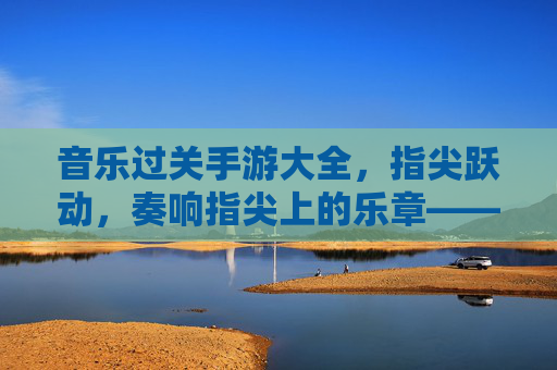 音乐过关手游大全,指尖跃动,奏响指尖上的乐章——解锁节奏与音乐的完美融合