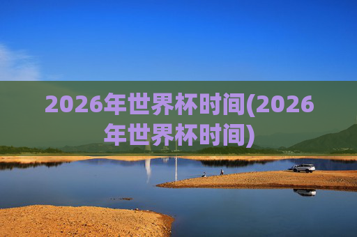 2026年世界杯时间(2026年世界杯时间)