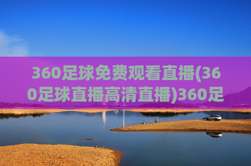 360足球免费观看直播(360足球直播高清直播)360足球直播免费观看(高清直播平台)