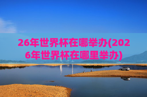 26年世界杯在哪举办(2026年世界杯在哪里举办)
