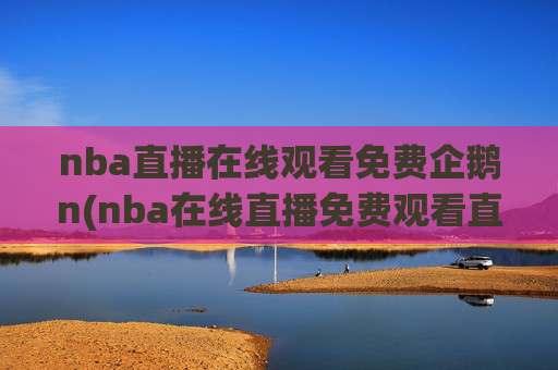 nba直播在线观看免费企鹅n(nba在线直播免费观看直播)