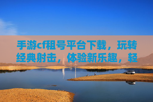 手游cf租号平台下载，玩转经典射击，体验新乐趣，轻松上手