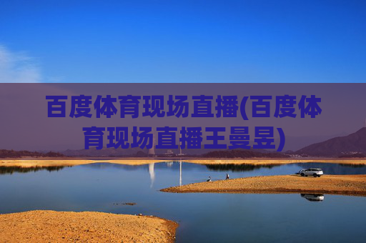 百度体育现场直播(百度体育现场直播王曼昱)