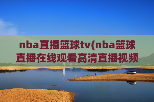 nba直播篮球tv(nba篮球直播在线观看高清直播视频)