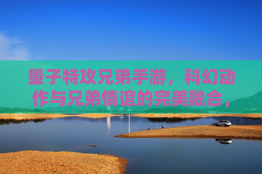 量子特攻兄弟手游，科幻动作与兄弟情谊的完美融合，指尖操控宇宙特攻任务
