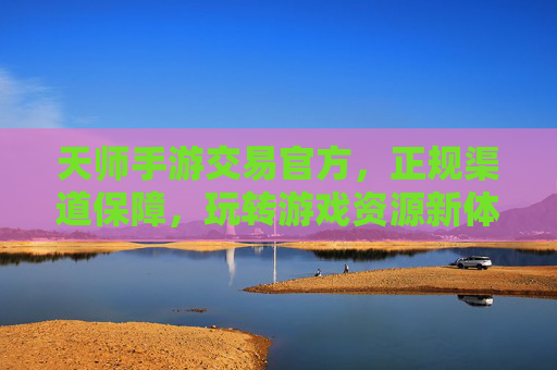 天师手游交易官方,正规渠道保障,玩转游戏资源新体验