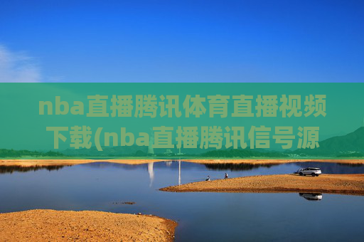 nba直播腾讯体育直播视频下载(nba直播腾讯信号源)
