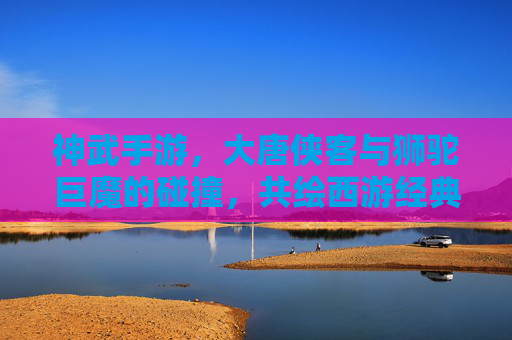 神武手游，大唐侠客与狮驼巨魔的碰撞，共绘西游经典新篇
