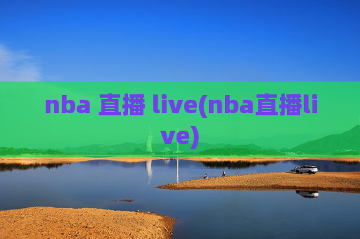 nba 直播 live(nba直播live)