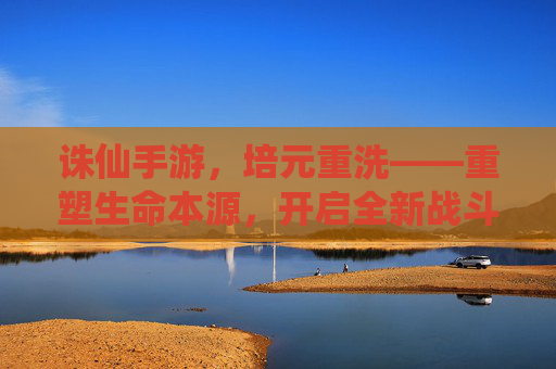 诛仙手游,培元重洗——重塑生命本源,开启全新战斗篇章