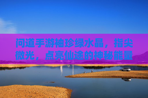 问道手游袖珍绿水晶，指尖微光，点亮仙途的神秘能量源