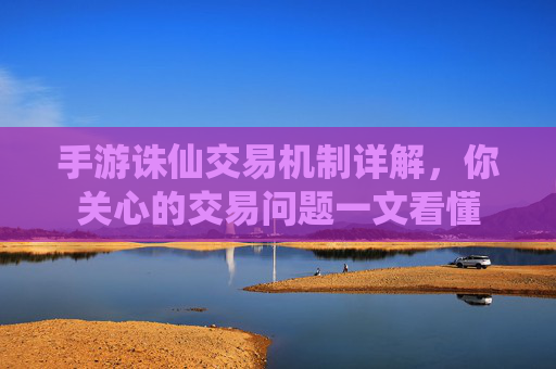 手游诛仙交易机制详解,你关心的交易问题一文看懂