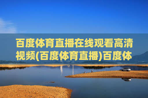 百度体育直播在线观看高清视频(百度体育直播)百度体育直播在线观看高清视频