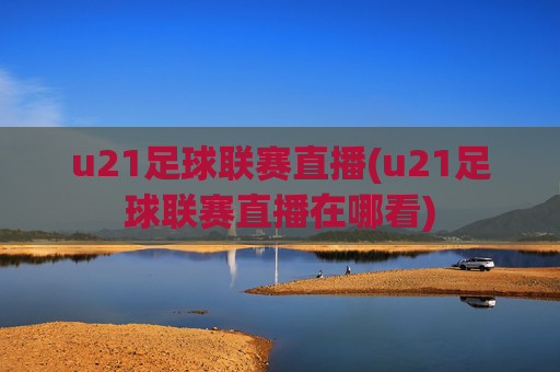 u21足球联赛直播(u21足球联赛直播在哪看)