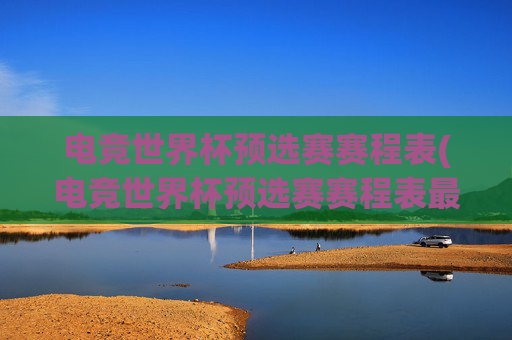 电竞世界杯预选赛赛程表(电竞世界杯预选赛赛程表最新)