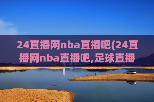 24直播网nba直播吧(24直播网nba直播吧,足球直播五大联赛)