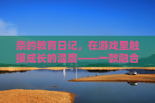 奈的教育日记,在游戏里触摸成长的温度——一款融合教育理念的手游体验