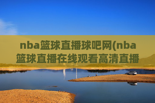 nba篮球直播球吧网(nba篮球直播在线观看高清直播视频)NBA篮球直播球吧网,在线高清直播视频观看平台