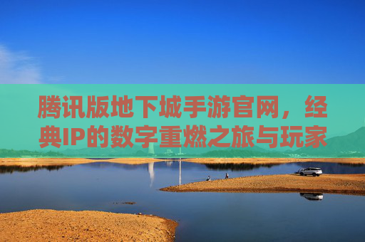 腾讯版地下城手游官网,经典IP的数字重燃之旅与玩家互动新平台,腾讯版地下城手游官网,经典IP的数字重燃之旅与玩家互动新平台