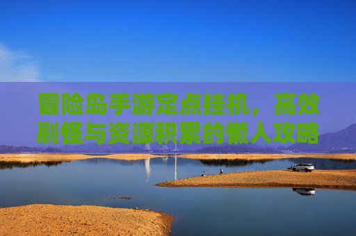 冒险岛手游定点挂机，高效刷怪与资源积累的懒人攻略，冒险岛手游定点挂机，高效刷怪与资源积累的懒人攻略
