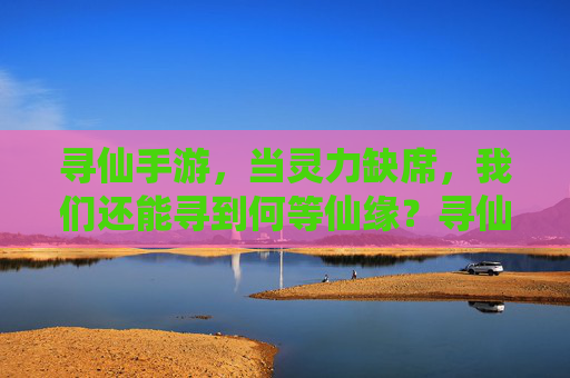 寻仙手游,当灵力缺席,我们还能寻到何等仙缘?寻仙手游,当灵力缺席,我们还能寻到何等仙缘?