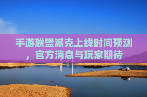 手游联盟派克上线时间预测，官方消息与玩家期待