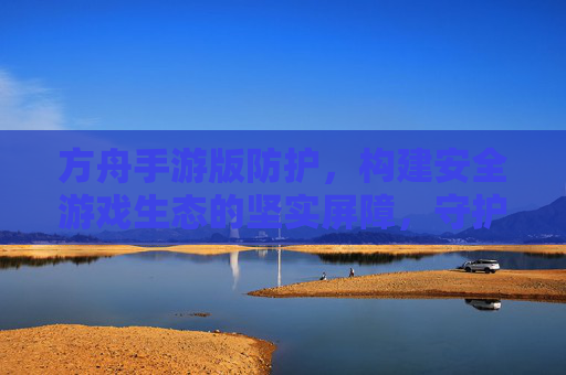 方舟手游版防护，构建安全游戏生态的坚实屏障，守护每一位玩家的纯净体验