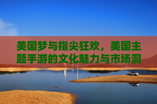 美国梦与指尖狂欢，美国主题手游的文化魅力与市场洞察