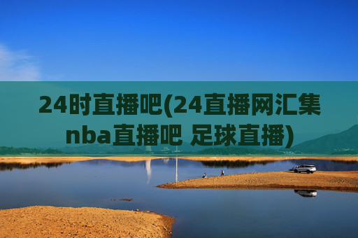 24时直播吧(24直播网汇集nba直播吧 足球直播)