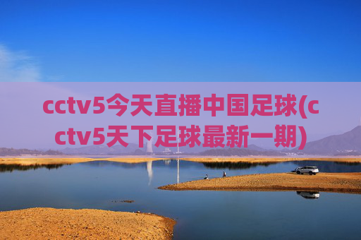 cctv5今天直播中国足球(cctv5天下足球最新一期)
