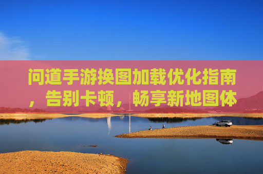 问道手游换图加载优化指南，告别卡顿，畅享新地图体验
