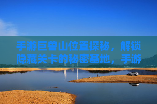 手游巨兽山位置探秘，解锁隐藏关卡的秘密基地，手游巨兽山位置探秘，解锁隐藏关卡的秘密基地