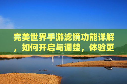 完美世界手游滤镜功能详解,如何开启与调整,体验更细腻的视觉世界?