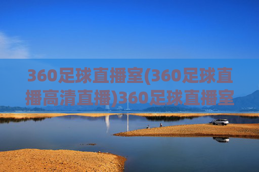 360足球直播室(360足球直播高清直播)360足球直播室，高清足球赛事直播平台