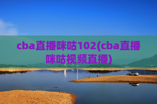 cba直播咪咕102(cba直播咪咕视频直播)